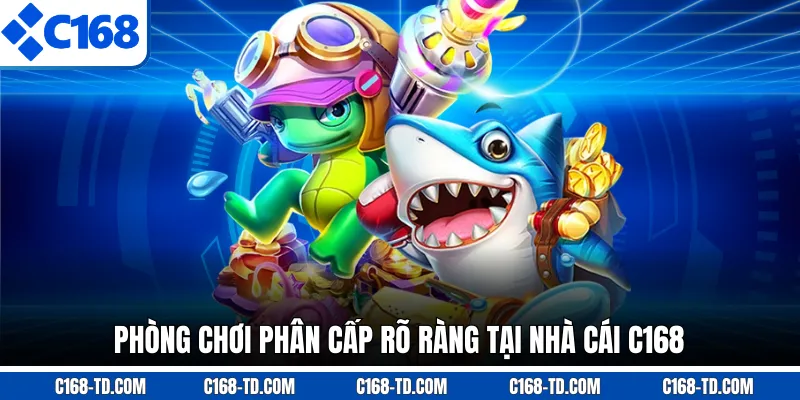 Phòng Chơi Phân Cấp Rõ Ràng Tại Nhà Cái C168